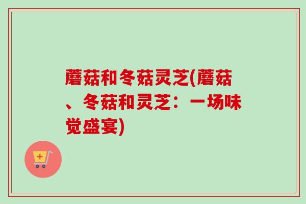 蘑菇和冬菇灵芝(蘑菇、冬菇和灵芝:一场味觉盛宴)-第1张图片-卓越灵芝孢子粉 蘑菇和冬菇灵芝(蘑菇、冬菇和灵芝:一场味觉盛宴)-第1张图片-卓越灵芝孢子粉