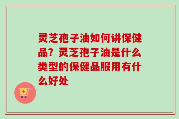 灵芝孢子油如何讲保健品?灵芝孢子油是什么类型的保健品服用有什么好处-第1张图片-卓越灵芝孢子粉 灵芝孢子油如何讲保健品?灵芝孢子油是什么类型的保健品服用有什么好处-第1张图片-卓越灵芝孢子粉