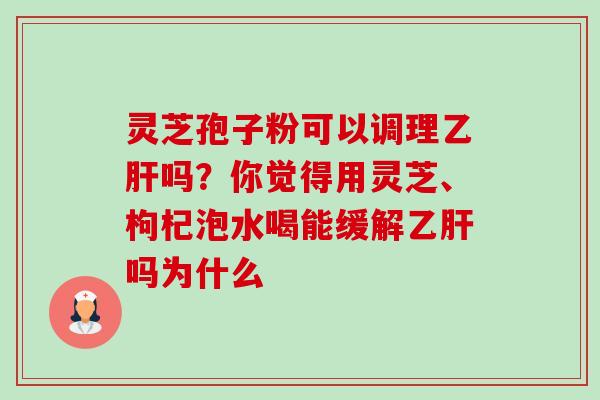 灵芝孢子粉可以调理乙肝吗？你觉得用灵芝、枸杞泡水喝能缓解乙肝吗为什么-第1张图片-卓越灵芝孢子粉