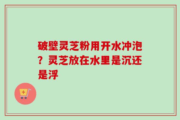破壁灵芝粉用开水冲泡?灵芝放在水里是沉还是浮-第1张图片-卓越灵芝孢子粉 破壁灵芝粉用开水冲泡?灵芝放在水里是沉还是浮-第1张图片-卓越灵芝孢子粉
