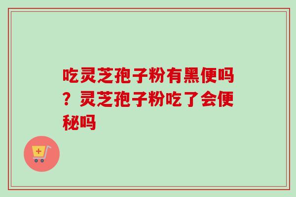 吃灵芝孢子粉有黑便吗？灵芝孢子粉吃了会便秘吗-第1张图片-卓越灵芝孢子粉