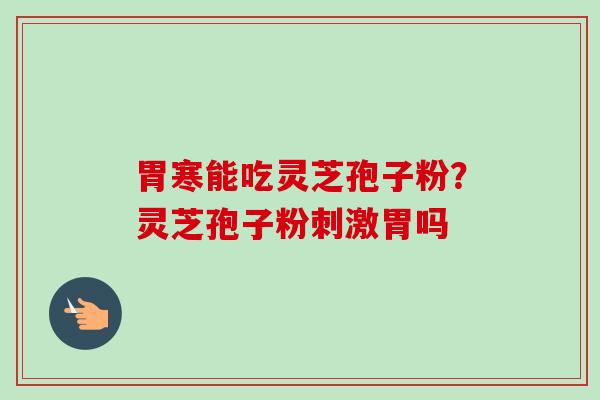 胃寒能吃灵芝孢子粉?灵芝孢子粉刺激胃吗-第1张图片-卓越灵芝孢子粉 胃寒能吃灵芝孢子粉?灵芝孢子粉刺激胃吗-第1张图片-卓越灵芝孢子粉