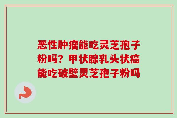 恶性肿瘤能吃灵芝孢子粉吗?甲状腺乳头状癌能吃破壁灵芝孢子粉吗-第1张图片-卓越灵芝孢子粉 恶性肿瘤能吃灵芝孢子粉吗?甲状腺乳头状癌能吃破壁灵芝孢子粉吗-第1张图片-卓越灵芝孢子粉