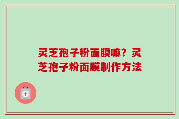 灵芝孢子粉面膜嘛？灵芝孢子粉面膜制作方法-第1张图片-卓越灵芝孢子粉