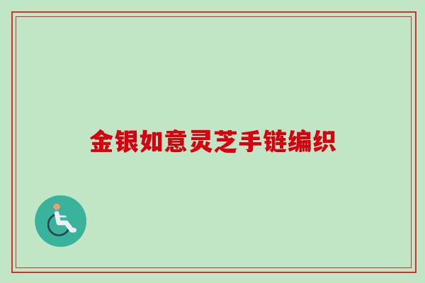 金银如意灵芝手链编织-第1张图片-卓越灵芝孢子粉 金银如意灵芝手链编织-第1张图片-卓越灵芝孢子粉