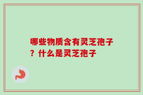 哪些物质含有灵芝孢子？什么是灵芝孢子-第1张图片-卓越灵芝孢子粉
