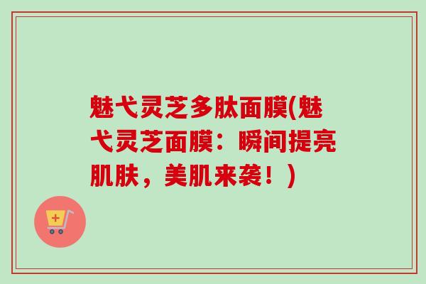 魅弋灵芝多肽面膜(魅弋灵芝面膜：瞬间提亮肌肤，美肌来袭！)-第1张图片-卓越灵芝孢子粉
