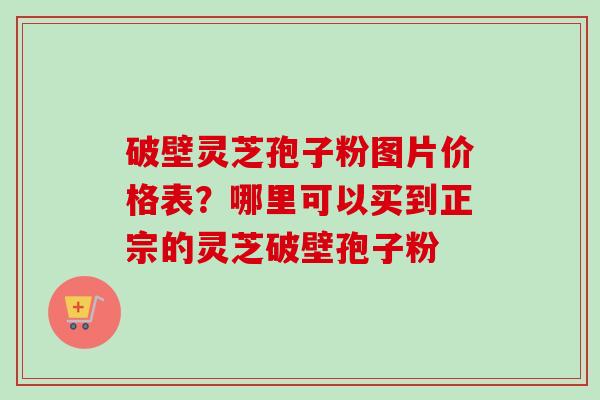 破壁灵芝孢子粉图片价格表?哪里可以买到正宗的灵芝破壁孢子粉-第1张图片-卓越灵芝孢子粉 破壁灵芝孢子粉图片价格表?哪里可以买到正宗的灵芝破壁孢子粉-第1张图片-卓越灵芝孢子粉