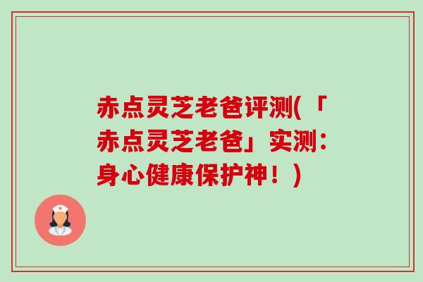 赤点灵芝老爸评测(「赤点灵芝老爸」实测：身心健康保护神！)-第1张图片-卓越灵芝孢子粉