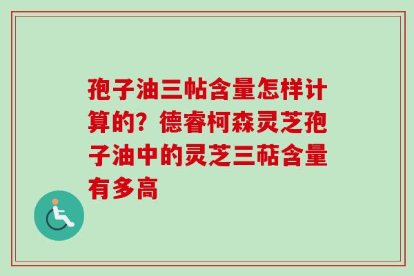 孢子油三帖含量怎样计算的?德睿柯森灵芝孢子油中的灵芝三萜含量有多高-第1张图片-卓越灵芝孢子粉 孢子油三帖含量怎样计算的?德睿柯森灵芝孢子油中的灵芝三萜含量有多高-第1张图片-卓越灵芝孢子粉