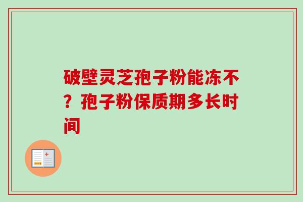 破壁灵芝孢子粉能冻不?孢子粉保质期多长时间-第1张图片-卓越灵芝孢子粉 破壁灵芝孢子粉能冻不?孢子粉保质期多长时间-第1张图片-卓越灵芝孢子粉