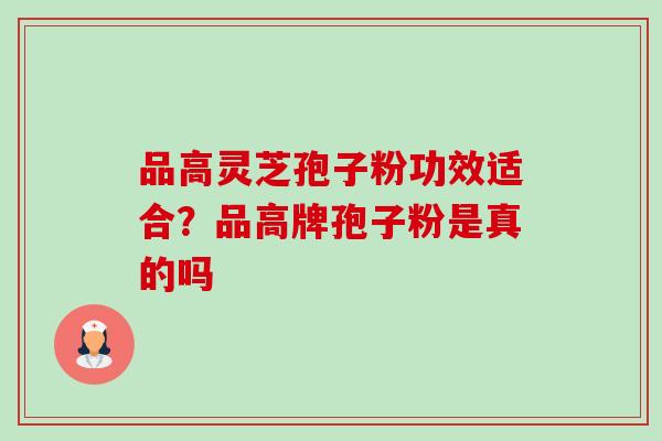 品高灵芝孢子粉功效适合?品高牌孢子粉是真的吗-第1张图片-卓越灵芝孢子粉 品高灵芝孢子粉功效适合?品高牌孢子粉是真的吗-第1张图片-卓越灵芝孢子粉