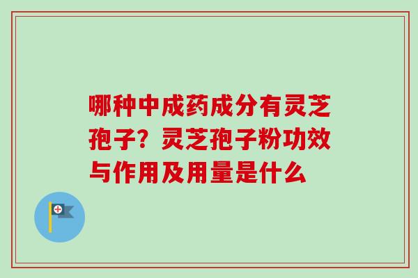 哪种中成药成分有灵芝孢子?灵芝孢子粉功效与作用及用量是什么-第1张图片-卓越灵芝孢子粉 哪种中成药成分有灵芝孢子?灵芝孢子粉功效与作用及用量是什么-第1张图片-卓越灵芝孢子粉