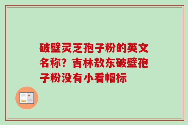 破壁灵芝孢子粉的英文名称?吉林敖东破壁孢子粉没有小看帽标-第1张图片-卓越灵芝孢子粉 破壁灵芝孢子粉的英文名称?吉林敖东破壁孢子粉没有小看帽标-第1张图片-卓越灵芝孢子粉