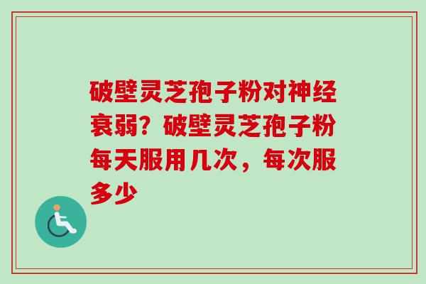 破壁灵芝孢子粉对神经衰弱？破壁灵芝孢子粉每天服用几次，每次服多少-第1张图片-卓越灵芝孢子粉