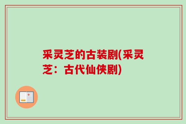 采灵芝的古装剧(采灵芝:古代仙侠剧)-第1张图片-卓越灵芝孢子粉 采灵芝的古装剧(采灵芝:古代仙侠剧)-第1张图片-卓越灵芝孢子粉