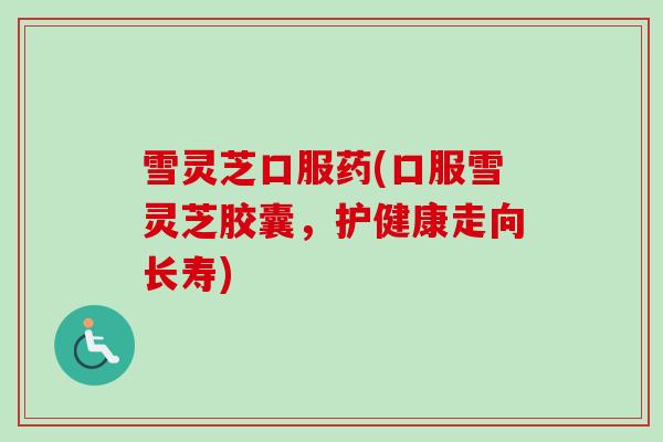 雪灵芝口服药(口服雪灵芝胶囊,护健康走向长寿)-第1张图片-卓越灵芝孢子粉 雪灵芝口服药(口服雪灵芝胶囊,护健康走向长寿)-第1张图片-卓越灵芝孢子粉