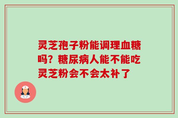 灵芝孢子粉能调理血糖吗?糖尿病人能不能吃灵芝粉会不会太补了-第1张图片-卓越灵芝孢子粉 灵芝孢子粉能调理血糖吗?糖尿病人能不能吃灵芝粉会不会太补了-第1张图片-卓越灵芝孢子粉