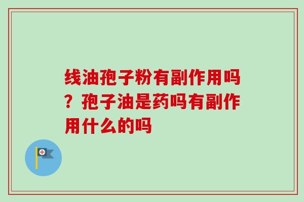 线油孢子粉有副作用吗?孢子油是药吗有副作用什么的吗-第1张图片-卓越灵芝孢子粉 线油孢子粉有副作用吗?孢子油是药吗有副作用什么的吗-第1张图片-卓越灵芝孢子粉