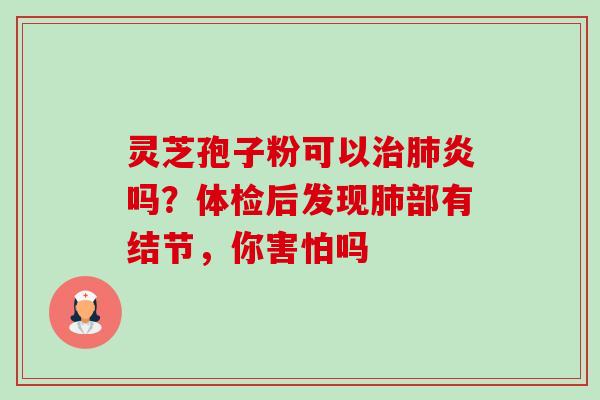 灵芝孢子粉可以治肺炎吗?体检后发现肺部有结节,你害怕吗-第1张图片-卓越灵芝孢子粉 灵芝孢子粉可以治肺炎吗?体检后发现肺部有结节,你害怕吗-第1张图片-卓越灵芝孢子粉