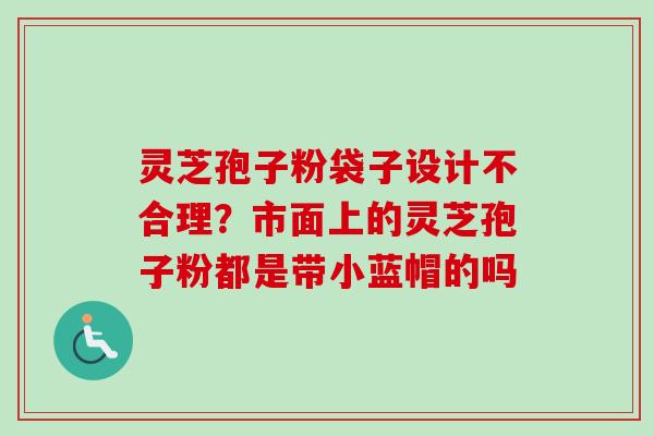 灵芝孢子粉袋子设计不合理?市面上的灵芝孢子粉都是带小蓝帽的吗-第1张图片-卓越灵芝孢子粉 灵芝孢子粉袋子设计不合理?市面上的灵芝孢子粉都是带小蓝帽的吗-第1张图片-卓越灵芝孢子粉