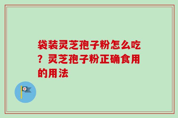 袋装灵芝孢子粉怎么吃?灵芝孢子粉正确食用的用法-第1张图片-卓越灵芝孢子粉 袋装灵芝孢子粉怎么吃?灵芝孢子粉正确食用的用法-第1张图片-卓越灵芝孢子粉