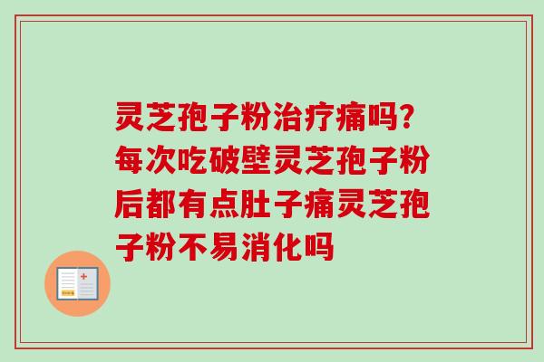 灵芝孢子粉治疗痛吗？每次吃破壁灵芝孢子粉后都有点肚子痛灵芝孢子粉不易消化吗-第1张图片-卓越灵芝孢子粉