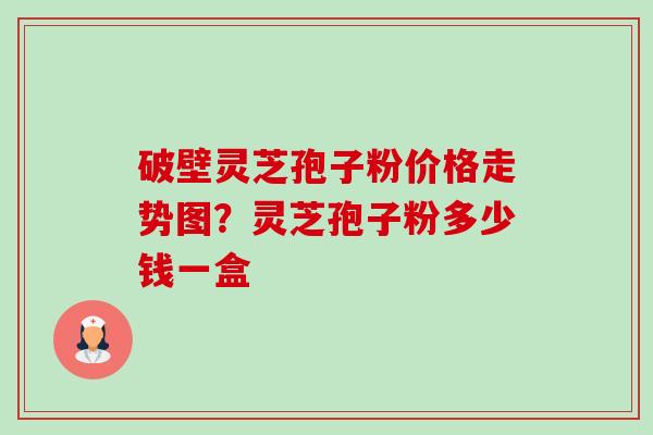 破壁灵芝孢子粉价格走势图?灵芝孢子粉多少钱一盒-第1张图片-卓越灵芝孢子粉 破壁灵芝孢子粉价格走势图?灵芝孢子粉多少钱一盒-第1张图片-卓越灵芝孢子粉