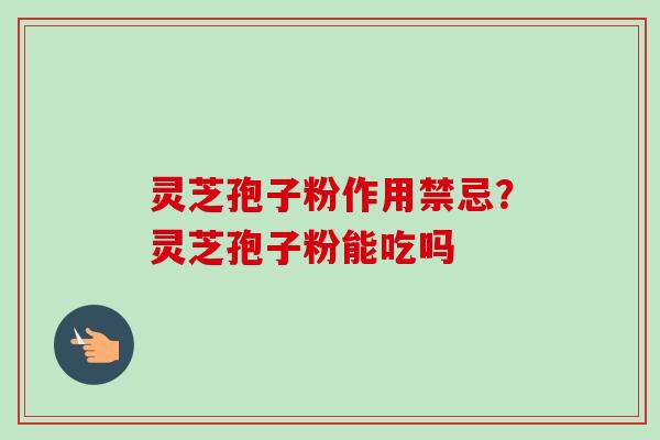 灵芝孢子粉作用禁忌？灵芝孢子粉能吃吗-第1张图片-卓越灵芝孢子粉