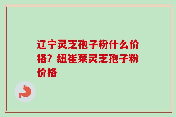 辽宁灵芝孢子粉什么价格?纽崔莱灵芝孢子粉价格-第1张图片-卓越灵芝孢子粉 辽宁灵芝孢子粉什么价格?纽崔莱灵芝孢子粉价格-第1张图片-卓越灵芝孢子粉