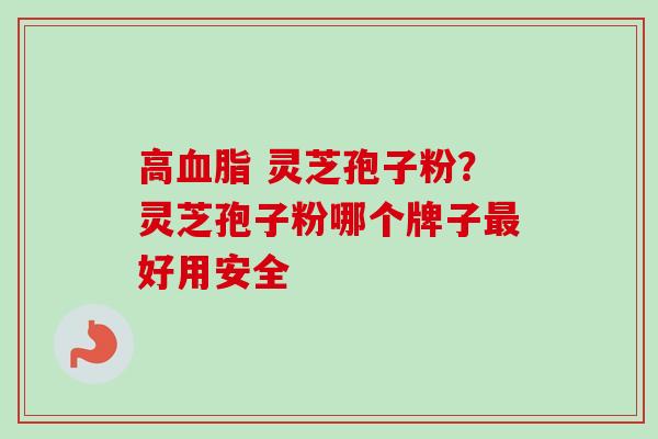 高血脂 灵芝孢子粉？灵芝孢子粉哪个牌子最好用安全-第1张图片-卓越灵芝孢子粉