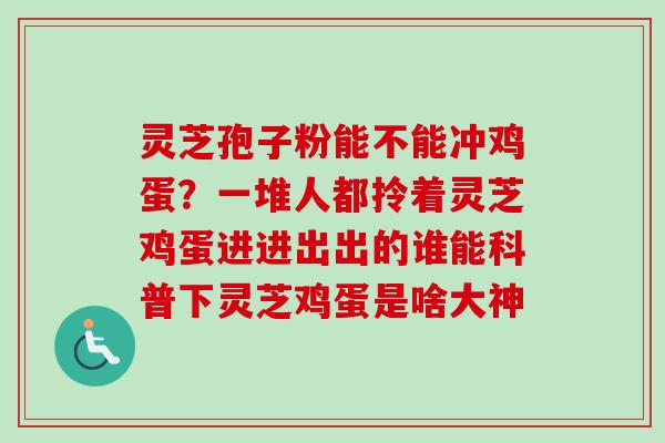 灵芝孢子粉能不能冲鸡蛋?一堆人都拎着灵芝鸡蛋进进出出的谁能科普下灵芝鸡蛋是啥大神-第1张图片-卓越灵芝孢子粉 灵芝孢子粉能不能冲鸡蛋?一堆人都拎着灵芝鸡蛋进进出出的谁能科普下灵芝鸡蛋是啥大神-第1张图片-卓越灵芝孢子粉
