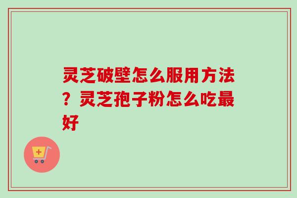 灵芝破壁怎么服用方法？灵芝孢子粉怎么吃最好-第1张图片-卓越灵芝孢子粉