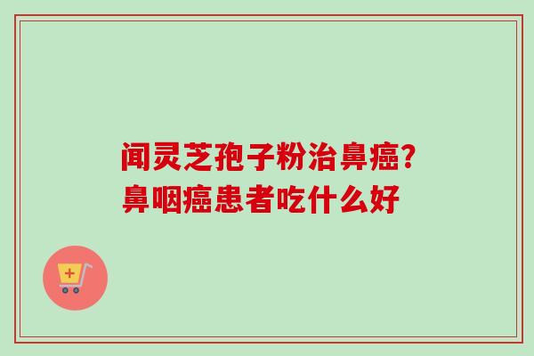 闻灵芝孢子粉治鼻癌?鼻咽癌患者吃什么好-第1张图片-卓越灵芝孢子粉 闻灵芝孢子粉治鼻癌?鼻咽癌患者吃什么好-第1张图片-卓越灵芝孢子粉