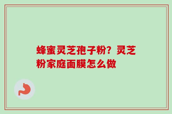 蜂蜜灵芝孢子粉?灵芝粉家庭面膜怎么做-第1张图片-卓越灵芝孢子粉 蜂蜜灵芝孢子粉?灵芝粉家庭面膜怎么做-第1张图片-卓越灵芝孢子粉