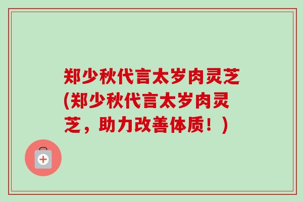 郑少秋代言太岁肉灵芝(郑少秋代言太岁肉灵芝，助力改善体质！)-第1张图片-卓越灵芝孢子粉