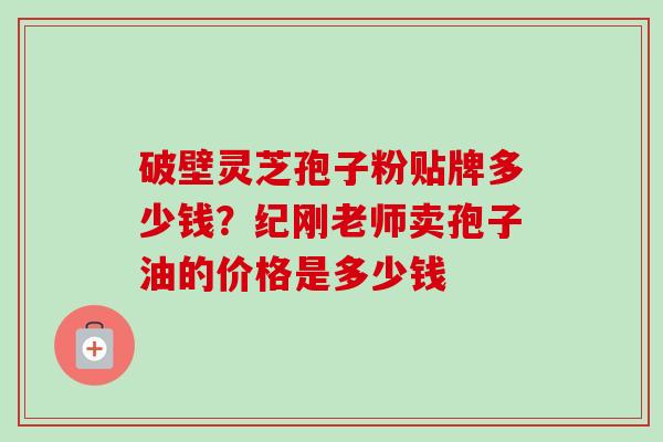 破壁灵芝孢子粉贴牌多少钱?纪刚老师卖孢子油的价格是多少钱-第1张图片-卓越灵芝孢子粉 破壁灵芝孢子粉贴牌多少钱?纪刚老师卖孢子油的价格是多少钱-第1张图片-卓越灵芝孢子粉
