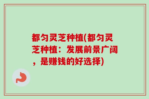 都匀灵芝种植(都匀灵芝种植:发展前景广阔,是赚钱的好选择)-第1张图片-卓越灵芝孢子粉 都匀灵芝种植(都匀灵芝种植:发展前景广阔,是赚钱的好选择)-第1张图片-卓越灵芝孢子粉