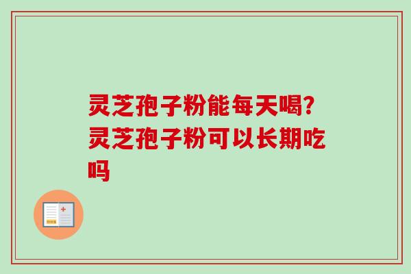 灵芝孢子粉能每天喝？灵芝孢子粉可以长期吃吗-第1张图片-卓越灵芝孢子粉