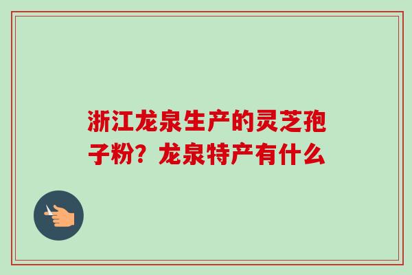 浙江龙泉生产的灵芝孢子粉?龙泉特产有什么-第1张图片-卓越灵芝孢子粉 浙江龙泉生产的灵芝孢子粉?龙泉特产有什么-第1张图片-卓越灵芝孢子粉