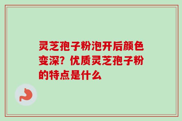 灵芝孢子粉泡开后颜色变深？优质灵芝孢子粉的特点是什么-第1张图片-卓越灵芝孢子粉