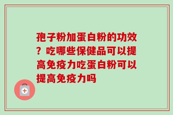 孢子粉加蛋白粉的功效？吃哪些保健品可以提高免疫力吃蛋白粉可以提高免疫力吗-第1张图片-卓越灵芝孢子粉