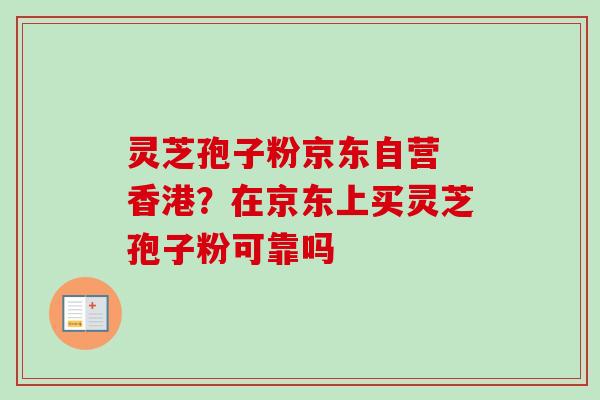 灵芝孢子粉京东自营 香港?在京东上买灵芝孢子粉可靠吗-第1张图片-卓越灵芝孢子粉 灵芝孢子粉京东自营 香港?在京东上买灵芝孢子粉可靠吗-第1张图片-卓越灵芝孢子粉
