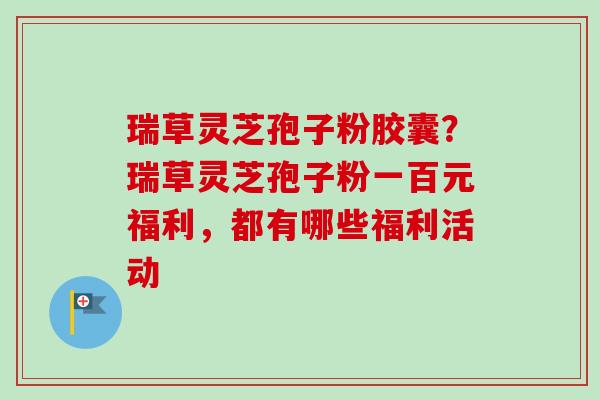 瑞草灵芝孢子粉胶囊?瑞草灵芝孢子粉一百元福利,都有哪些福利活动-第1张图片-卓越灵芝孢子粉 瑞草灵芝孢子粉胶囊?瑞草灵芝孢子粉一百元福利,都有哪些福利活动-第1张图片-卓越灵芝孢子粉