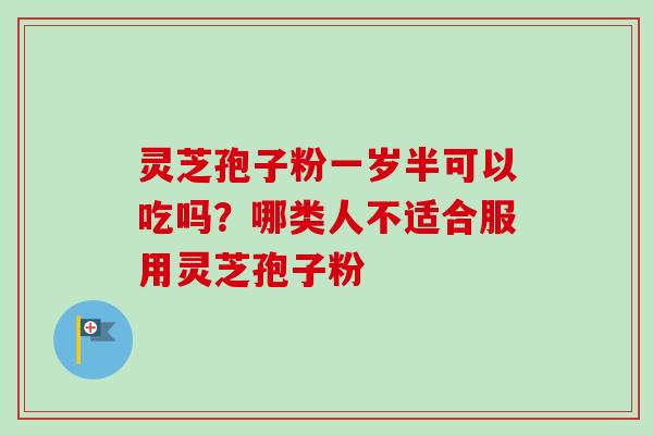 灵芝孢子粉一岁半可以吃吗?哪类人不适合服用灵芝孢子粉-第1张图片-卓越灵芝孢子粉 灵芝孢子粉一岁半可以吃吗?哪类人不适合服用灵芝孢子粉-第1张图片-卓越灵芝孢子粉