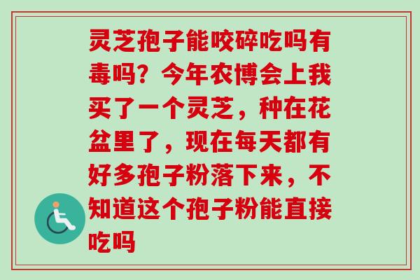 灵芝孢子能咬碎吃吗有毒吗？今年农博会上我买了一个灵芝，种在花盆里了，现在每天都有好多孢子粉落下来，不知道这个孢子粉能直接吃吗-第1张图片-卓越灵芝孢子粉