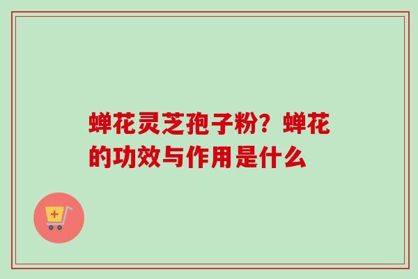 蝉花灵芝孢子粉?蝉花的功效与作用是什么-第1张图片-卓越灵芝孢子粉 蝉花灵芝孢子粉?蝉花的功效与作用是什么-第1张图片-卓越灵芝孢子粉