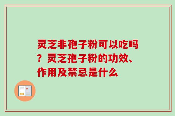 灵芝非孢子粉可以吃吗?灵芝孢子粉的功效、作用及禁忌是什么-第1张图片-卓越灵芝孢子粉 灵芝非孢子粉可以吃吗?灵芝孢子粉的功效、作用及禁忌是什么-第1张图片-卓越灵芝孢子粉