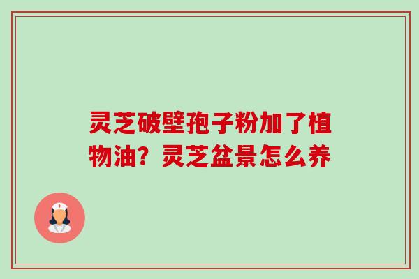 灵芝破壁孢子粉加了植物油?灵芝盆景怎么养-第1张图片-卓越灵芝孢子粉 灵芝破壁孢子粉加了植物油?灵芝盆景怎么养-第1张图片-卓越灵芝孢子粉