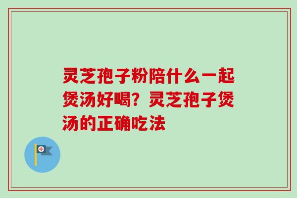 灵芝孢子粉陪什么一起煲汤好喝?灵芝孢子煲汤的正确吃法-第1张图片-卓越灵芝孢子粉 灵芝孢子粉陪什么一起煲汤好喝?灵芝孢子煲汤的正确吃法-第1张图片-卓越灵芝孢子粉